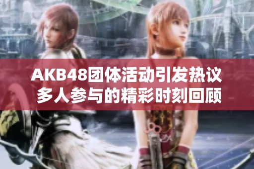 AKB48团体活动引发热议 多人参与的精彩时刻回顾