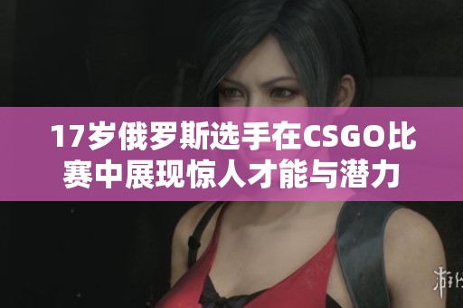 17岁俄罗斯选手在CSGO比赛中展现惊人才能与潜力