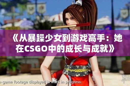 《从暴躁少女到游戏高手：她在CSGO中的成长与成就》