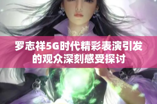 罗志祥5G时代精彩表演引发的观众深刻感受探讨