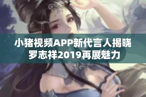 小猪视频APP新代言人揭晓 罗志祥2019再展魅力