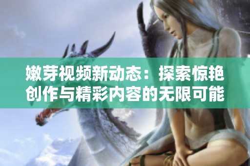 嫩芽视频新动态：探索惊艳创作与精彩内容的无限可能