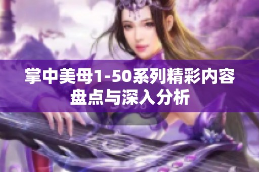 掌中美母1-50系列精彩内容盘点与深入分析