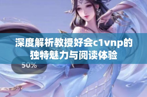 深度解析教授好会c1vnp的独特魅力与阅读体验