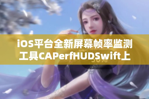 iOS平台全新屏幕帧率监测工具CAPerfHUDSwift上线揭秘