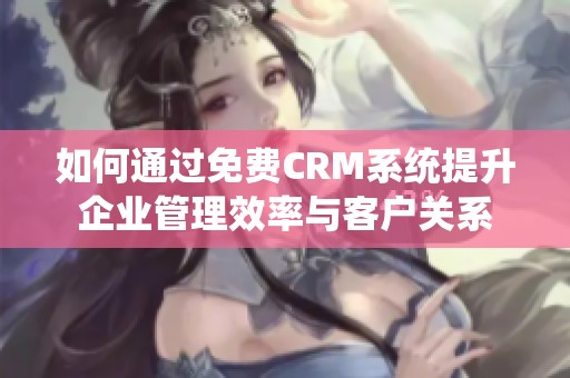 如何通过免费CRM系统提升企业管理效率与客户关系