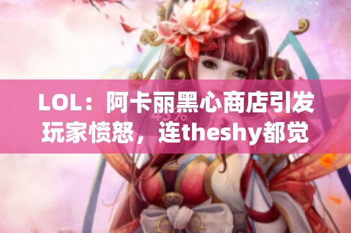 LOL：阿卡丽黑心商店引发玩家愤怒，连theshy都觉得价格过高！