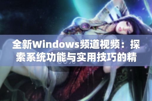 全新Windows频道视频：探索系统功能与实用技巧的精彩内容