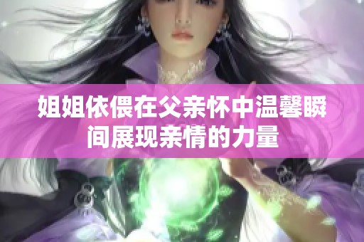 姐姐依偎在父亲怀中温馨瞬间展现亲情的力量