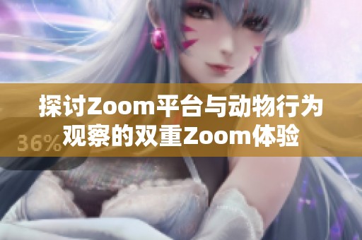 探讨Zoom平台与动物行为观察的双重Zoom体验