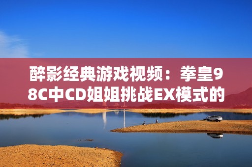 醉影经典游戏视频：拳皇98C中CD姐姐挑战EX模式的顶尖高手