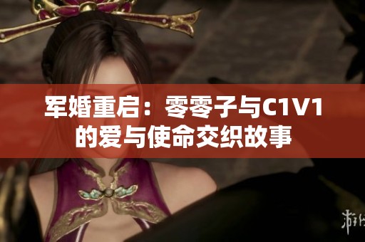 军婚重启：零零子与C1V1的爱与使命交织故事