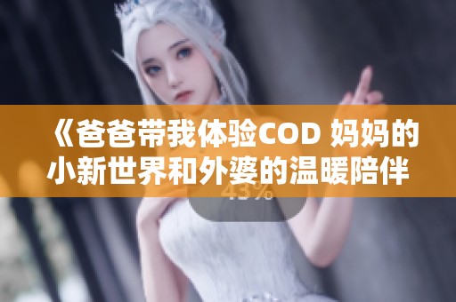 《爸爸带我体验COD 妈妈的小新世界和外婆的温暖陪伴》