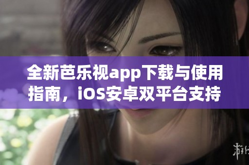 全新芭乐视app下载与使用指南，iOS安卓双平台支持