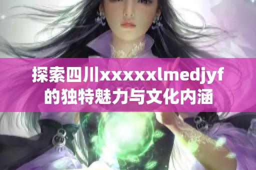 探索四川xxxxxlmedjyf的独特魅力与文化内涵