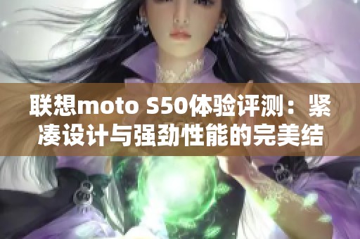 联想moto S50体验评测：紧凑设计与强劲性能的完美结合