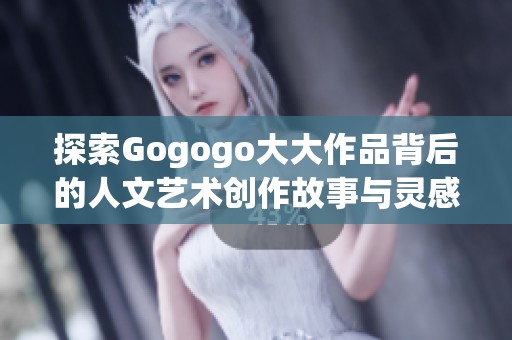 探索Gogogo大大作品背后的人文艺术创作故事与灵感