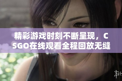 精彩游戏时刻不断呈现，CSGO在线观看全程回放无缝体验