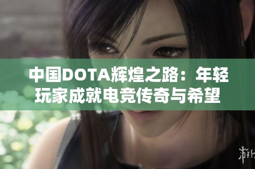 中国DOTA辉煌之路：年轻玩家成就电竞传奇与希望