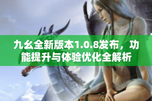 九幺全新版本1.0.8发布，功能提升与体验优化全解析