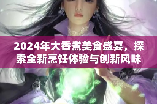 2024年大香煮美食盛宴，探索全新烹饪体验与创新风味