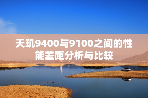 天玑9400与9100之间的性能差距分析与比较