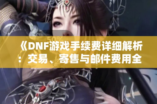 《DNF游戏手续费详细解析：交易、寄售与邮件费用全方位揭秘》