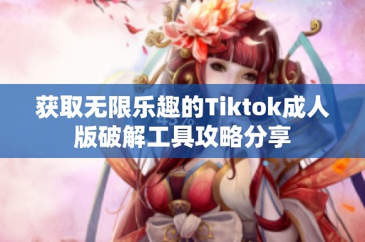 获取无限乐趣的Tiktok成人版破解工具攻略分享