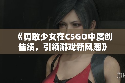 《勇敢少女在CSGO中屡创佳绩，引领游戏新风潮》