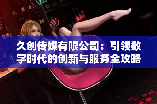 久创传媒有限公司：引领数字时代的创新与服务全攻略