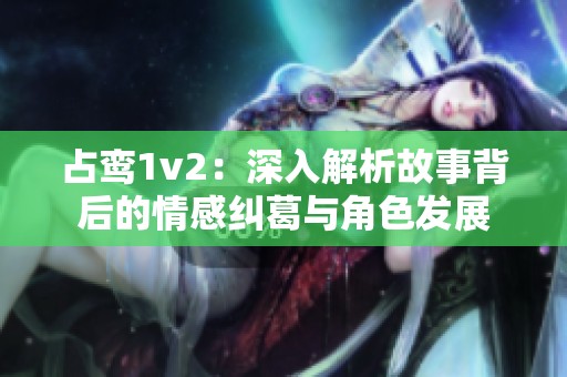 占鸾1v2：深入解析故事背后的情感纠葛与角色发展