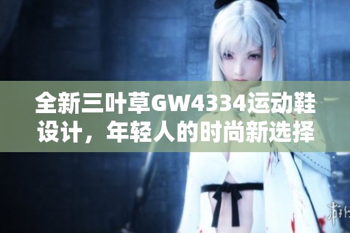 全新三叶草GW4334运动鞋设计，年轻人的时尚新选择