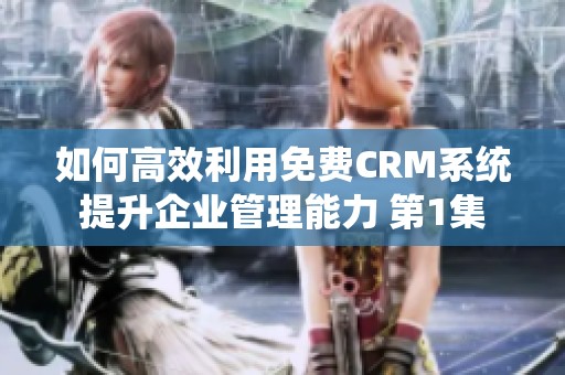 如何高效利用免费CRM系统提升企业管理能力 第1集