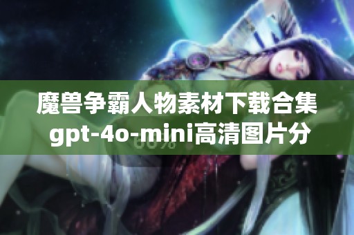 魔兽争霸人物素材下载合集 gpt-4o-mini高清图片分享