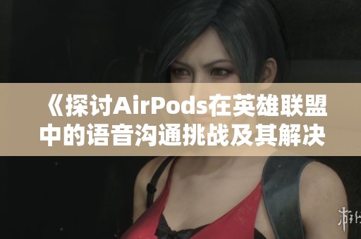 《探讨AirPods在英雄联盟中的语音沟通挑战及其解决方案》