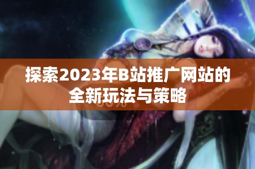 探索2023年B站推广网站的全新玩法与策略