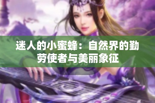 迷人的小蜜蜂：自然界的勤劳使者与美丽象征