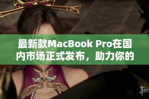 最新款MacBook Pro在国内市场正式发布，助力你的创意之旅