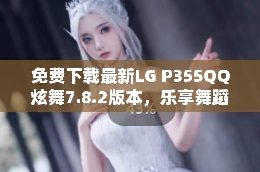 免费下载最新LG P355QQ炫舞7.8.2版本，乐享舞蹈盛宴