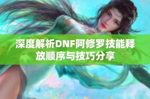 深度解析DNF阿修罗技能释放顺序与技巧分享