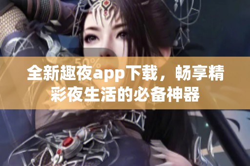 全新趣夜app下载，畅享精彩夜生活的必备神器