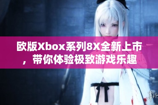 欧版Xbox系列8X全新上市，带你体验极致游戏乐趣