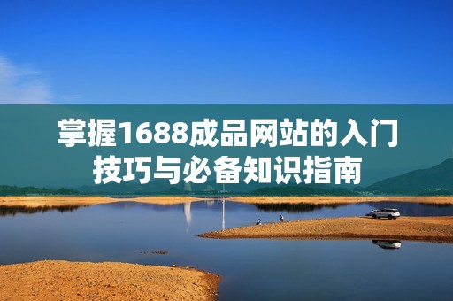 掌握1688成品网站的入门技巧与必备知识指南