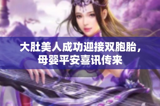 大肚美人成功迎接双胞胎，母婴平安喜讯传来