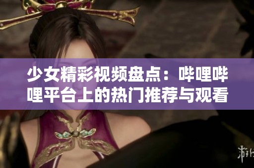 少女精彩视频盘点：哔哩哔哩平台上的热门推荐与观看指南