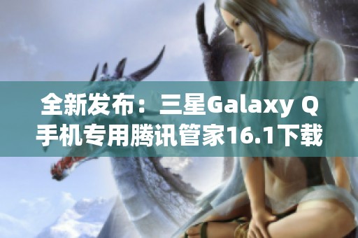 全新发布：三星Galaxy Q手机专用腾讯管家16.1下载指南