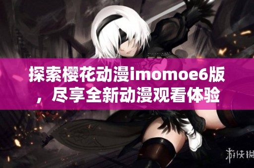 探索樱花动漫imomoe6版，尽享全新动漫观看体验