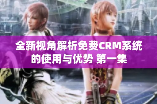 全新视角解析免费CRM系统的使用与优势 第一集