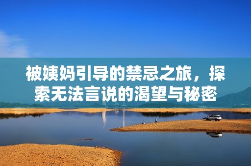 被姨妈引导的禁忌之旅，探索无法言说的渴望与秘密