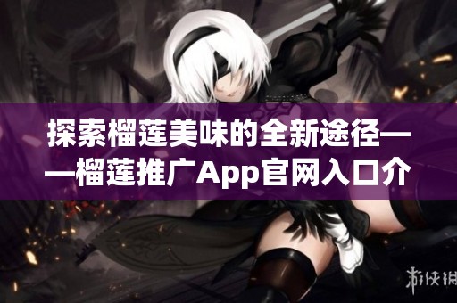 探索榴莲美味的全新途径——榴莲推广App官网入口介绍